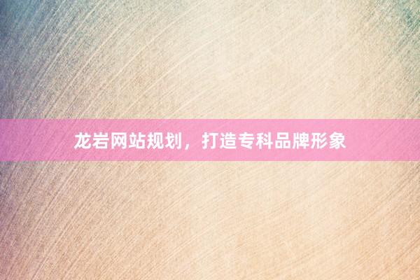 龙岩网站规划，打造专科品牌形象