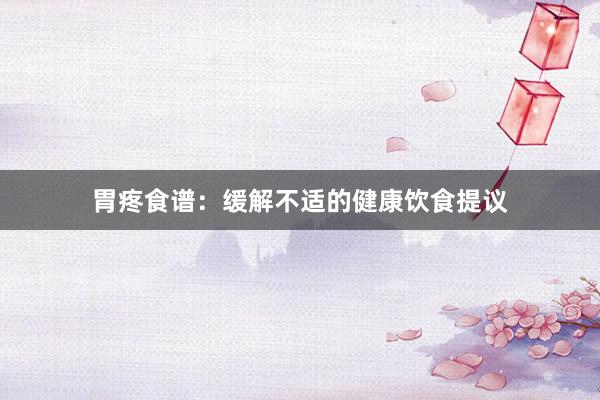 胃疼食谱：缓解不适的健康饮食提议